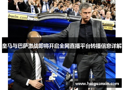 皇马与巴萨激战即将开启全网直播平台转播信息详解