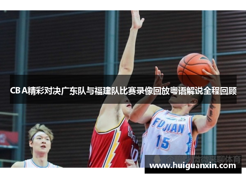 CBA精彩对决广东队与福建队比赛录像回放粤语解说全程回顾