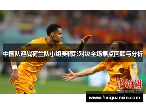 中国队迎战荷兰队小组赛精彩对决全场焦点回顾与分析