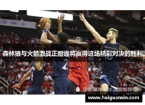 森林狼与火箭激战正酣谁将赢得这场精彩对决的胜利