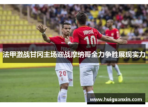 法甲激战甘冈主场迎战摩纳哥全力争胜展现实力