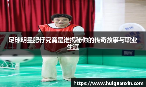 足球明星肥仔究竟是谁揭秘他的传奇故事与职业生涯